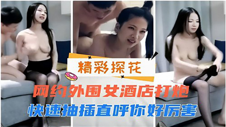 网约外围女酒店打炮,快速抽插直呼你好厉害