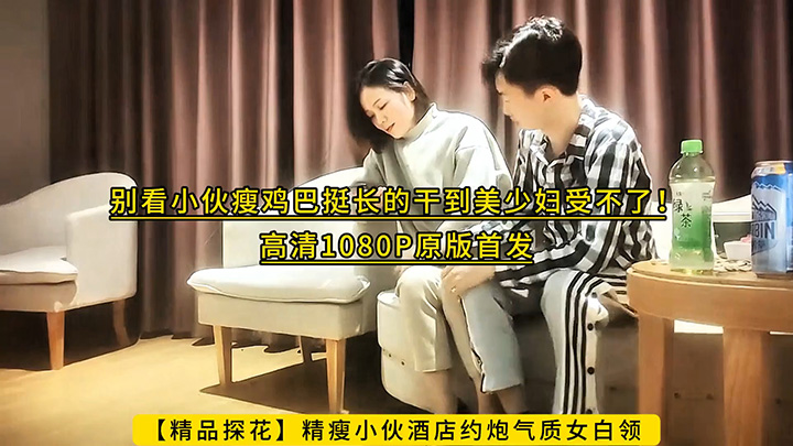 【精品探花】精瘦小伙酒店约炮气质女白领-别看小伙瘦鸡巴挺长的干到美少妇受不了!高清1080P原版首发