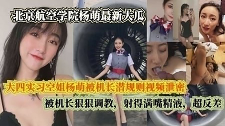 北京航空学院-大四实习空姐杨萌被机长潜规则视频泄密,被机长射得满嘴精液,超反差
